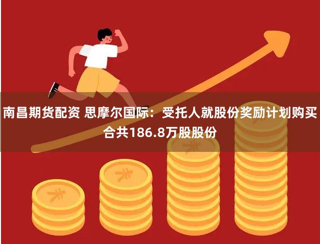 南昌期货配资 思摩尔国际：受托人就股份奖励计划购买合共186.8万股股份