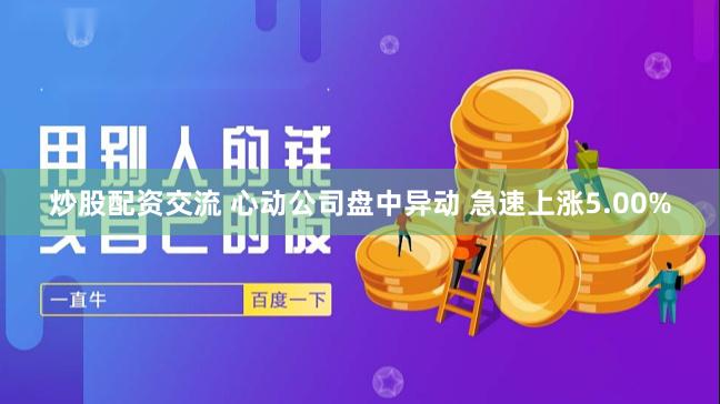 炒股配资交流 心动公司盘中异动 急速上涨5.00%