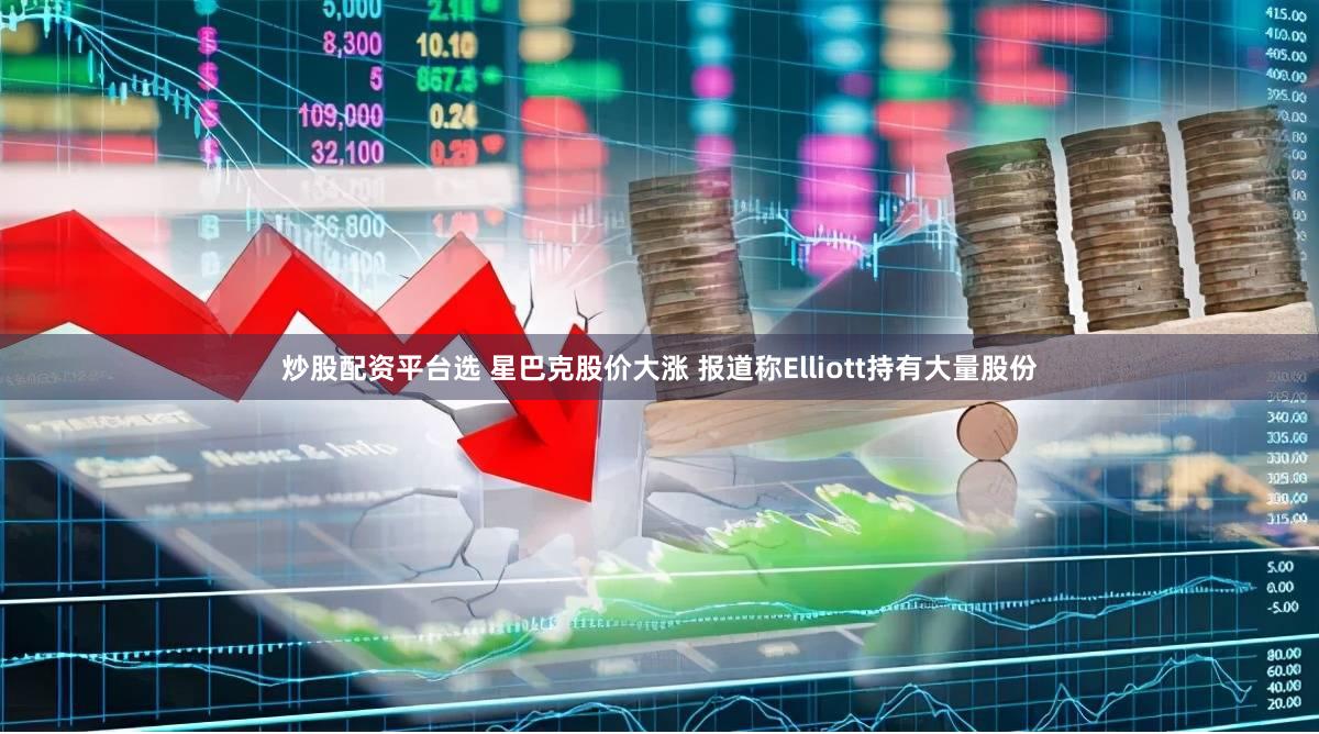 炒股配资平台选 星巴克股价大涨 报道称Elliott持有大量股份