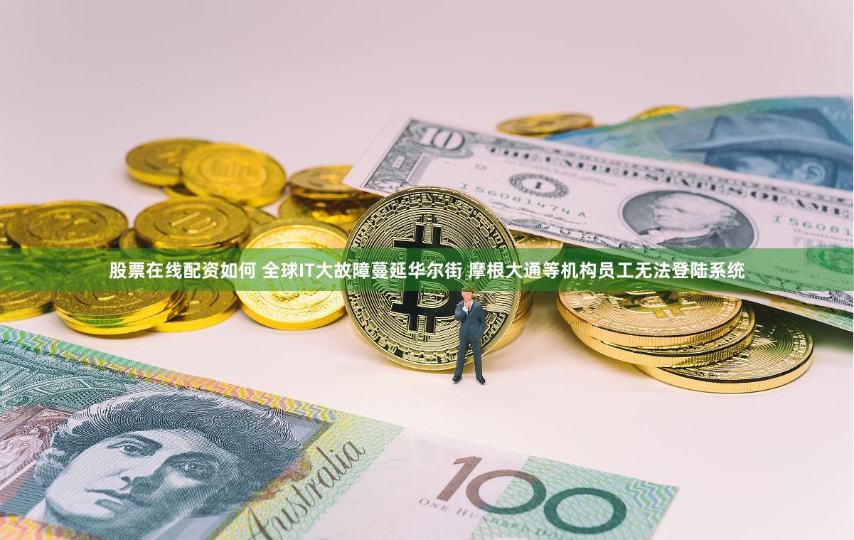 股票在线配资如何 全球IT大故障蔓延华尔街 摩根大通等机构员工无法登陆系统