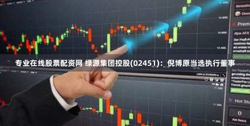 专业在线股票配资网 绿源集团控股(02451)：倪博原当选执行董事