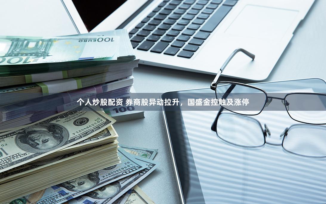 个人炒股配资 券商股异动拉升，国盛金控触及涨停