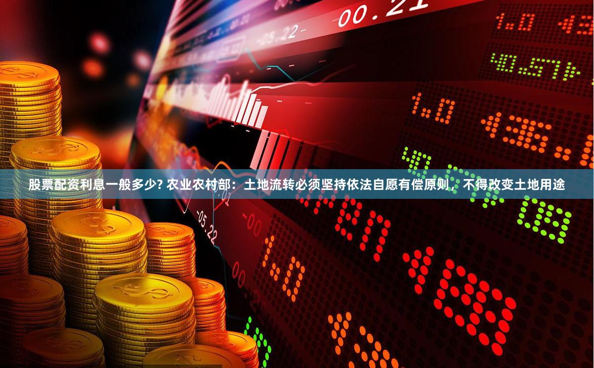 股票配资利息一般多少? 农业农村部：土地流转必须坚持依法自愿有偿原则，不得改变土地用途