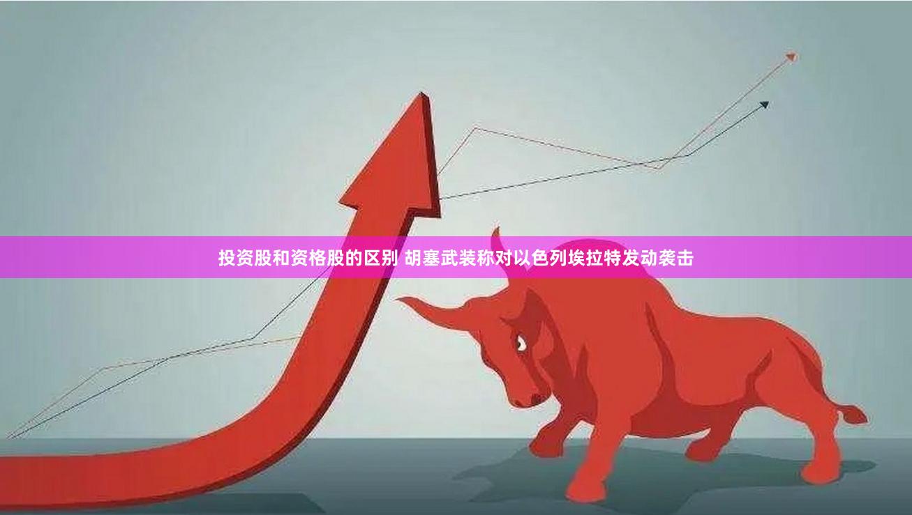 投资股和资格股的区别 胡塞武装称对以色列埃拉特发动袭击