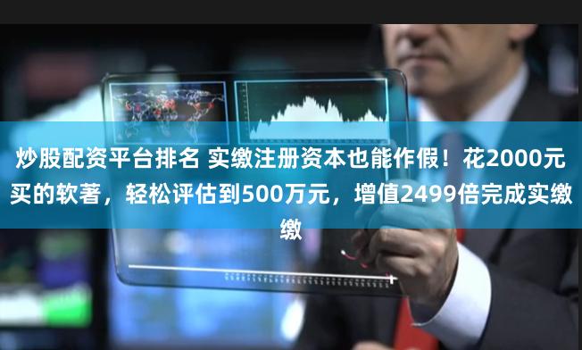 炒股配资平台排名 实缴注册资本也能作假！花2000元买的软著，轻松评估到500万元，增值2499倍完