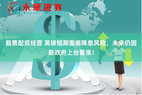 股票配资经营 英镑短期面临降息风险，未来仍因新政府上台看涨！