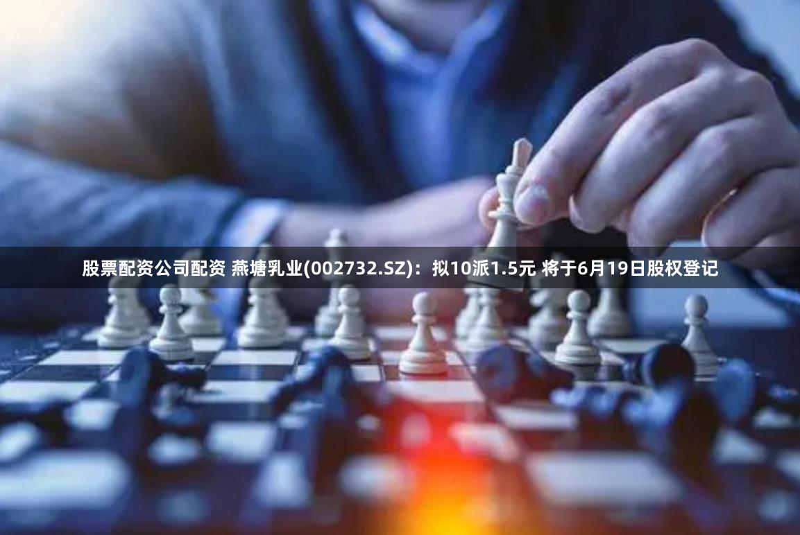股票配资公司配资 燕塘乳业(002732.SZ)：拟10派1.5元 将于6月19日股权登记