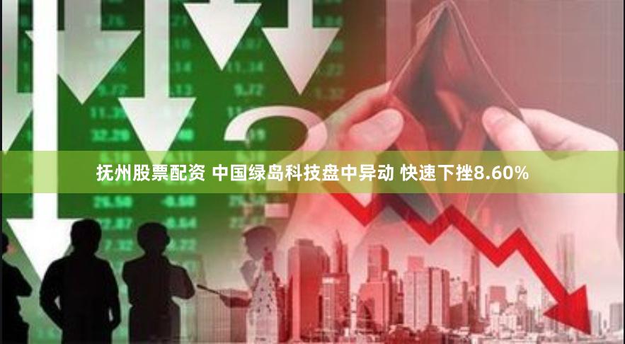 抚州股票配资 中国绿岛科技盘中异动 快速下挫8.60%