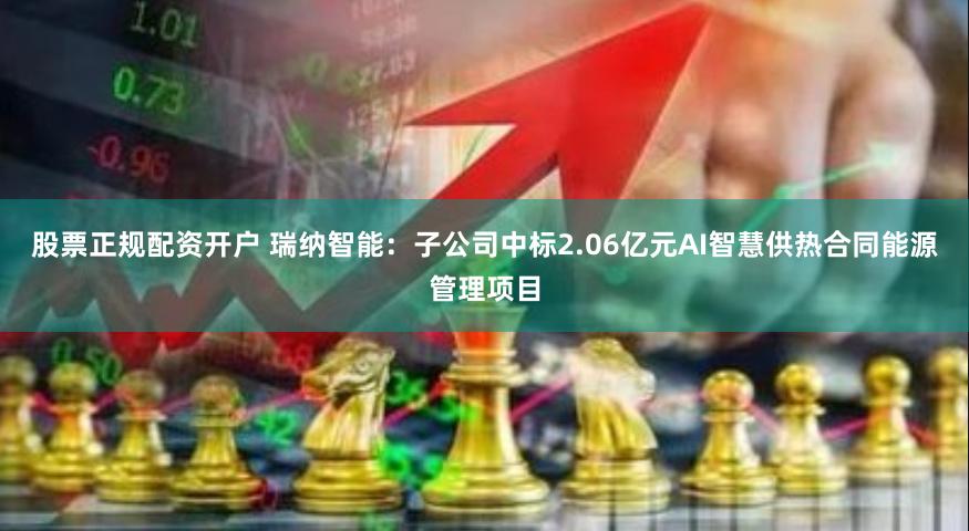 股票正规配资开户 瑞纳智能：子公司中标2.06亿元AI智慧供热合同能源管理项目
