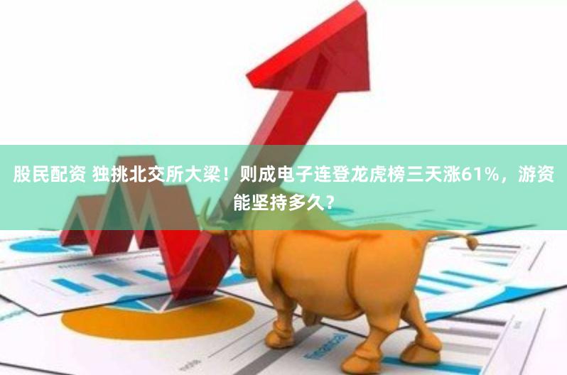 股民配资 独挑北交所大梁！则成电子连登龙虎榜三天涨61%，游资能坚持多久？