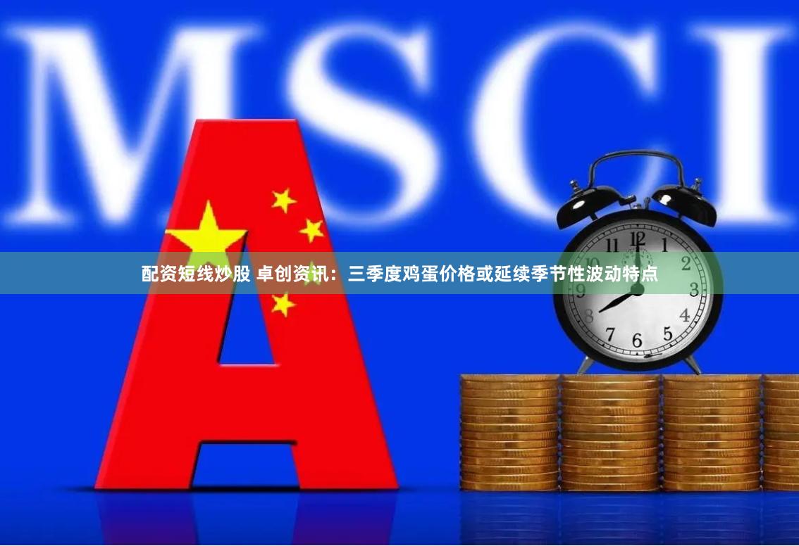 配资短线炒股 卓创资讯：三季度鸡蛋价格或延续季节性波动特点
