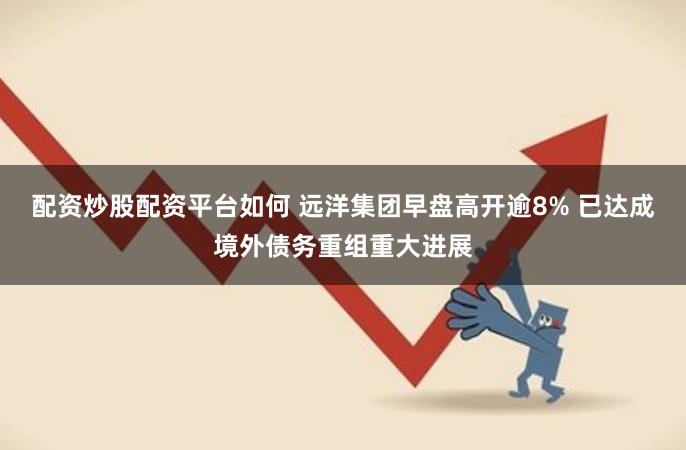 配资炒股配资平台如何 远洋集团早盘高开逾8% 已达成境外债务重组重大进展
