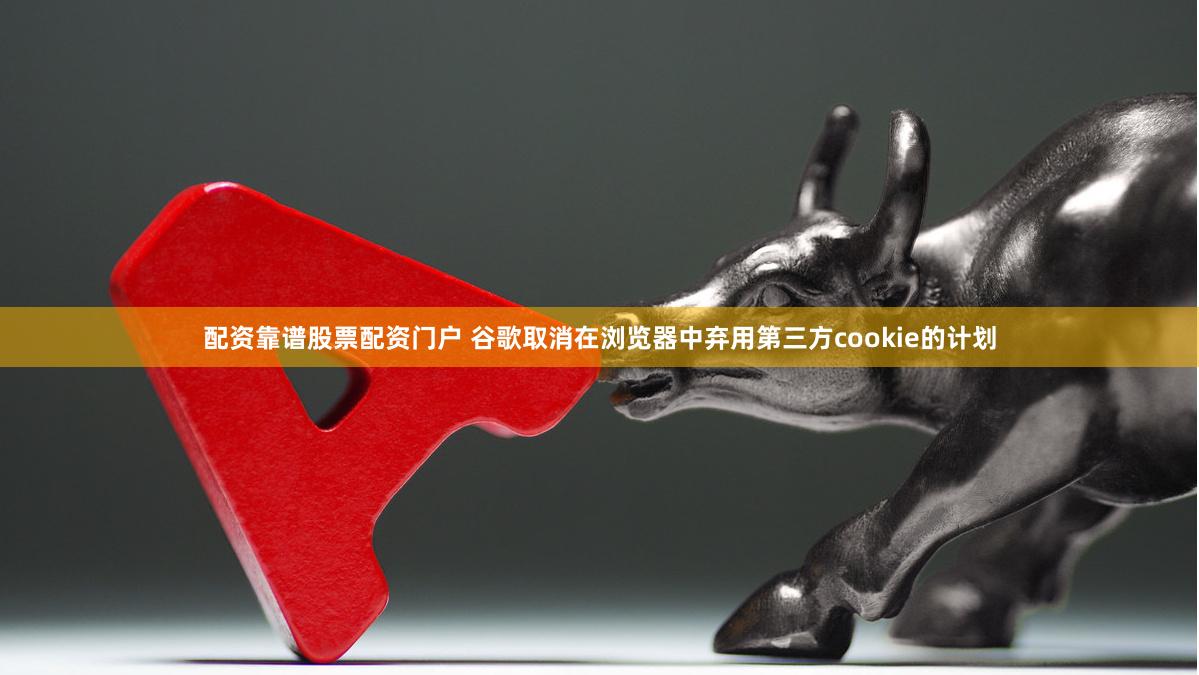 配资靠谱股票配资门户 谷歌取消在浏览器中弃用第三方cookie的计划