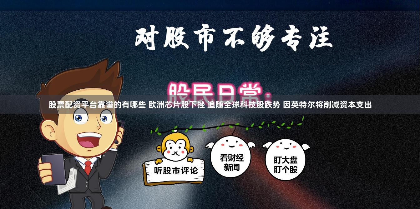 股票配资平台靠谱的有哪些 欧洲芯片股下挫 追随全球科技股跌势 因英特尔将削减资本支出