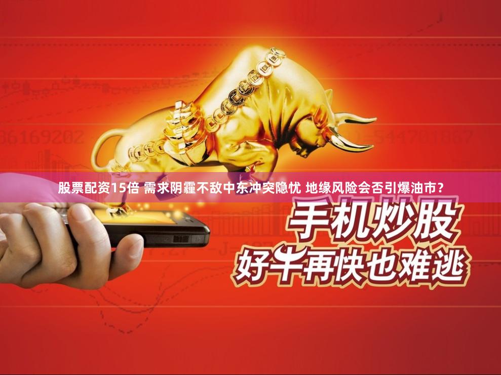 股票配资15倍 需求阴霾不敌中东冲突隐忧 地缘风险会否引爆油市？