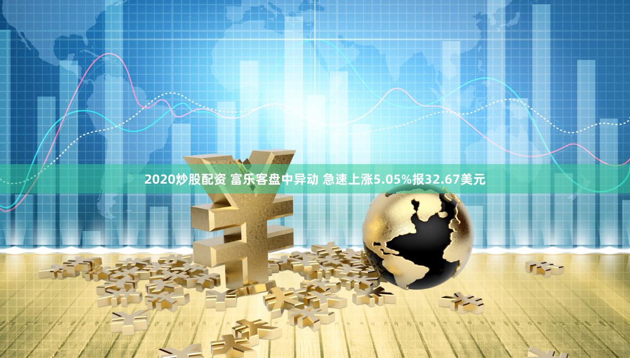 2020炒股配资 富乐客盘中异动 急速上涨5.05%报32.67美元