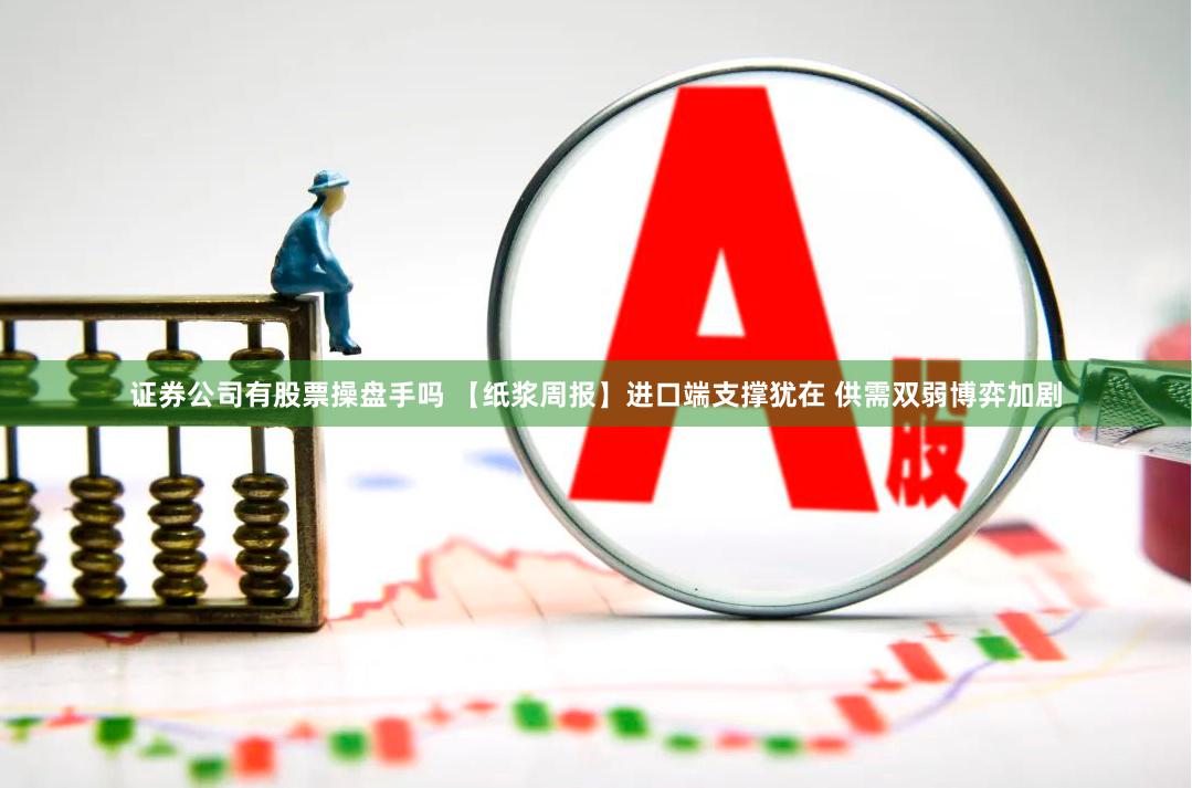 证券公司有股票操盘手吗 【纸浆周报】进口端支撑犹在 供需双弱博弈加剧