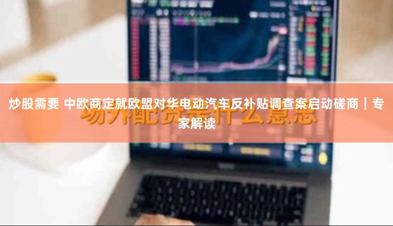 炒股需要 中欧商定就欧盟对华电动汽车反补贴调查案启动磋商｜专家解读