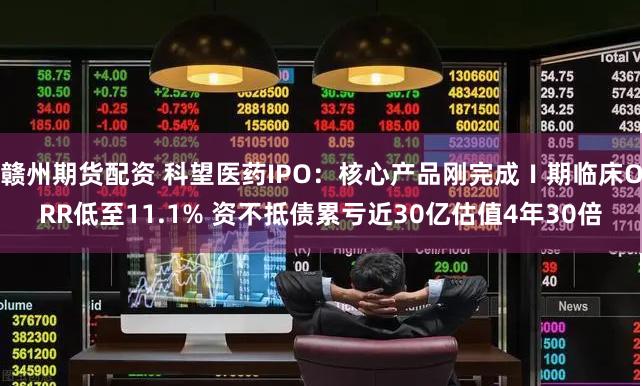 赣州期货配资 科望医药IPO：核心产品刚完成Ⅰ期临床ORR低至11.1% 资不抵债累亏近30亿估值4