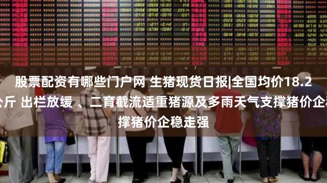 股票配资有哪些门户网 生猪现货日报|全国均价18.26元/公斤 出栏放缓 、二育截流适重猪源及多雨天