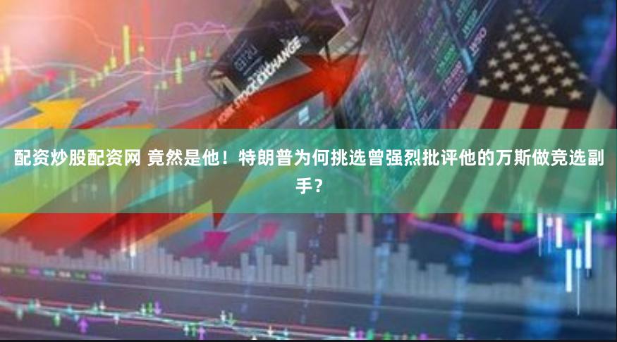 配资炒股配资网 竟然是他！特朗普为何挑选曾强烈批评他的万斯做竞选副手？