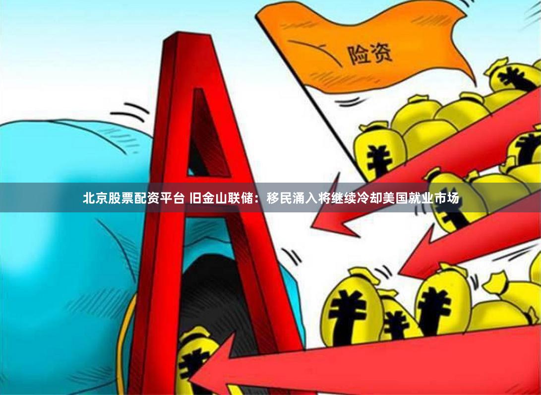 北京股票配资平台 旧金山联储：移民涌入将继续冷却美国就业市场