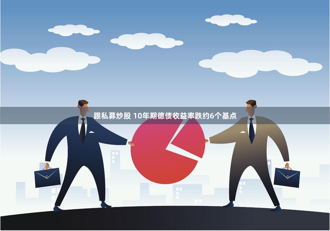 跟私募炒股 10年期德债收益率跌约6个基点