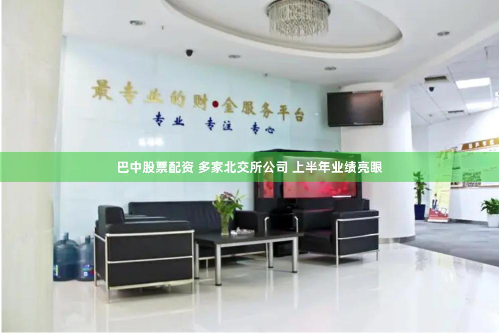 巴中股票配资 多家北交所公司 上半年业绩亮眼