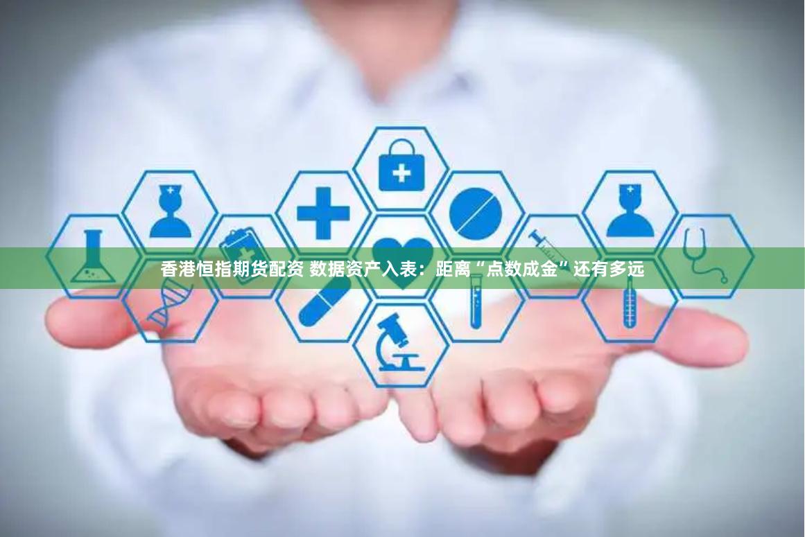 香港恒指期货配资 数据资产入表：距离“点数成金”还有多远