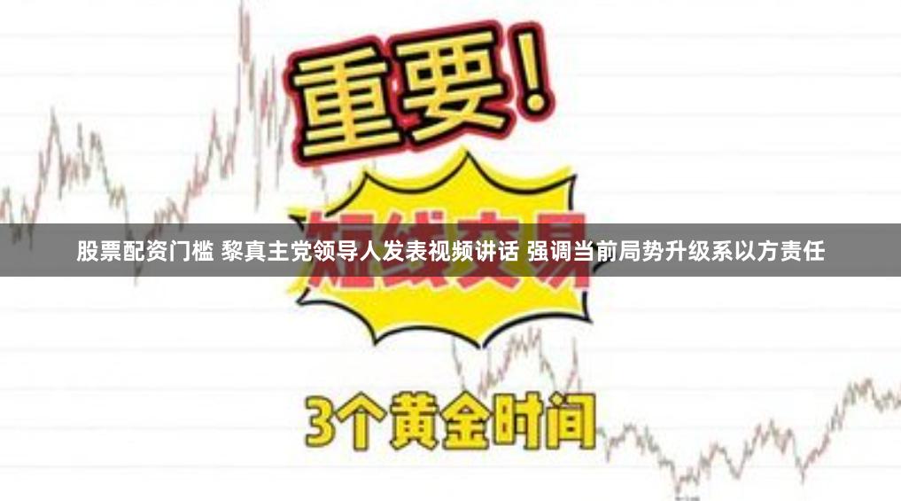 股票配资门槛 黎真主党领导人发表视频讲话 强调当前局势升级系以方责任