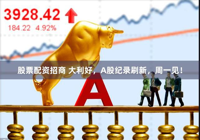 股票配资招商 大利好，A股纪录刷新，周一见！