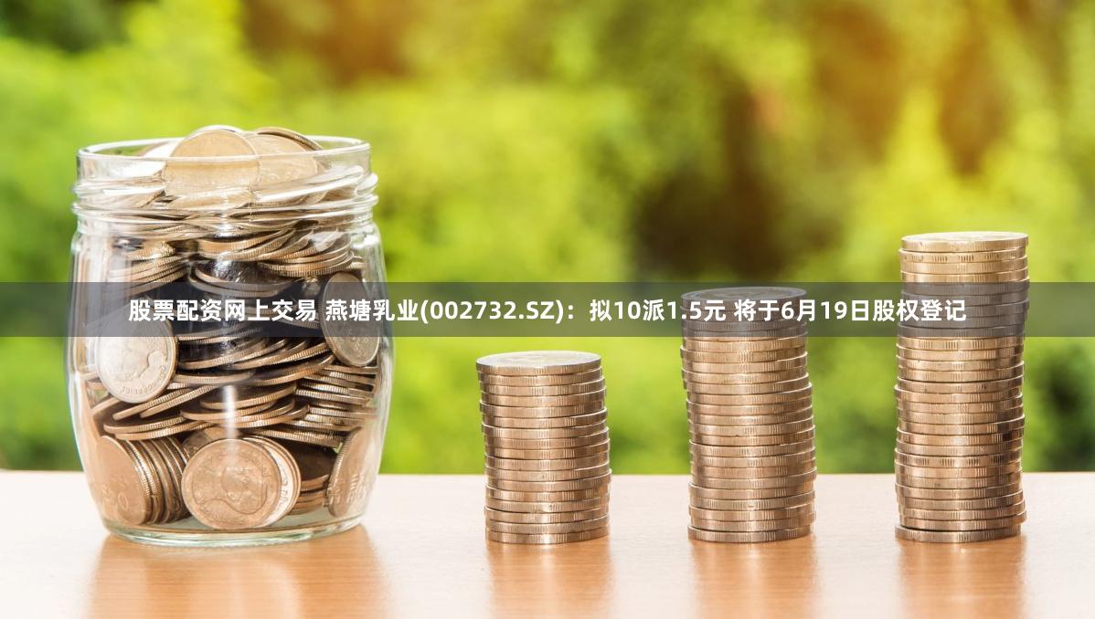 股票配资网上交易 燕塘乳业(002732.SZ):拟10派1.5元 将于6月19日股权登记