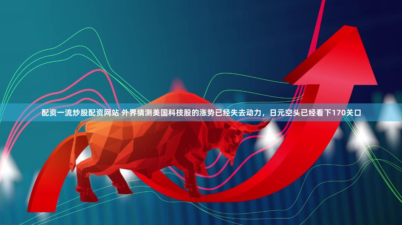 配资一流炒股配资网站 外界猜测美国科技股的涨势已经失去动力，日元空头已经看下170关口