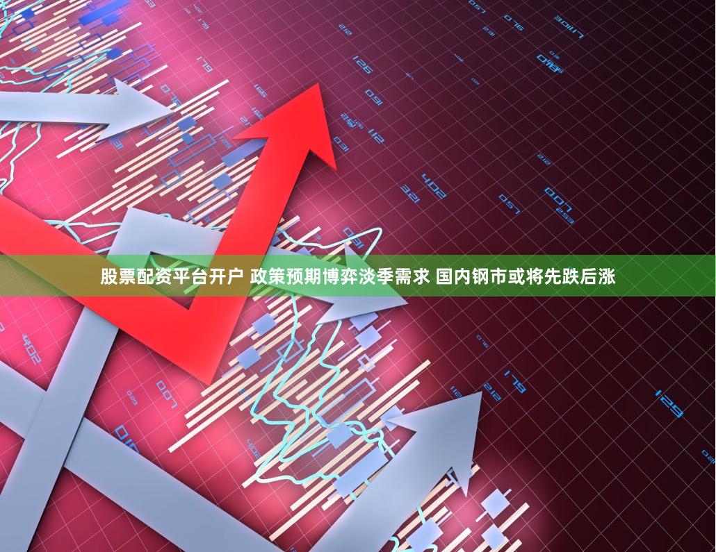 股票配资平台开户 政策预期博弈淡季需求 国内钢市或将先跌后涨