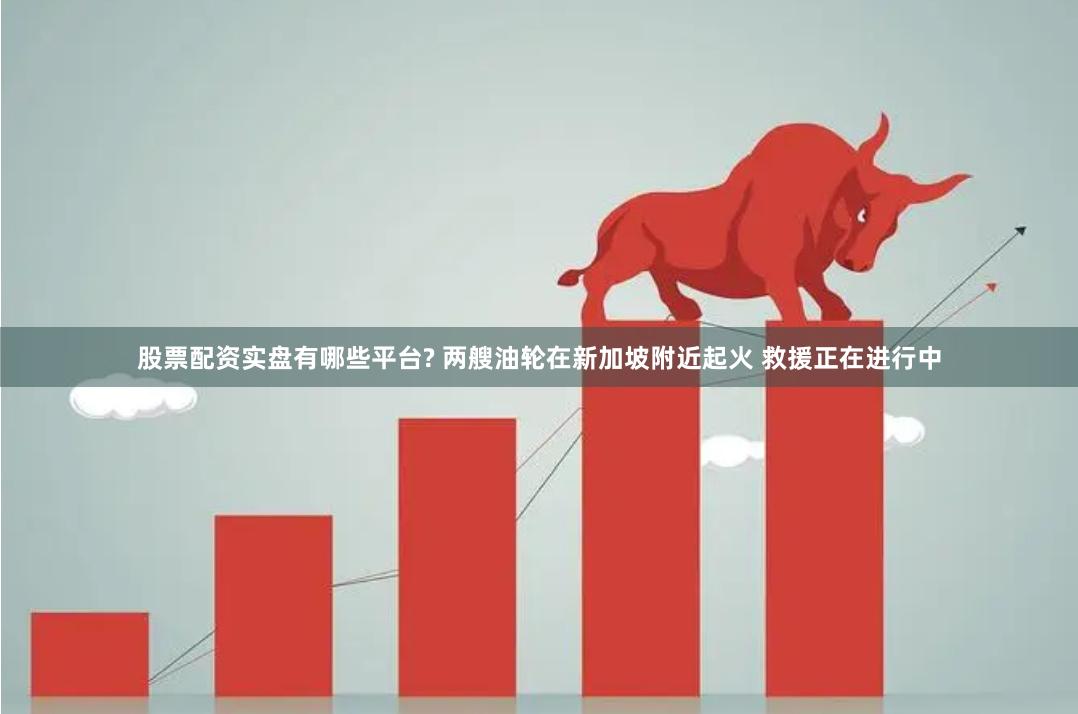 股票配资实盘有哪些平台? 两艘油轮在新加坡附近起火 救援正在进行中