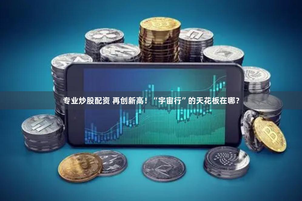专业炒股配资 再创新高！“宇宙行”的天花板在哪？