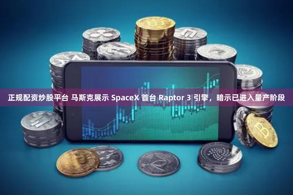 正规配资炒股平台 马斯克展示 SpaceX 首台 Raptor 3 引擎，暗示已进入量产阶段