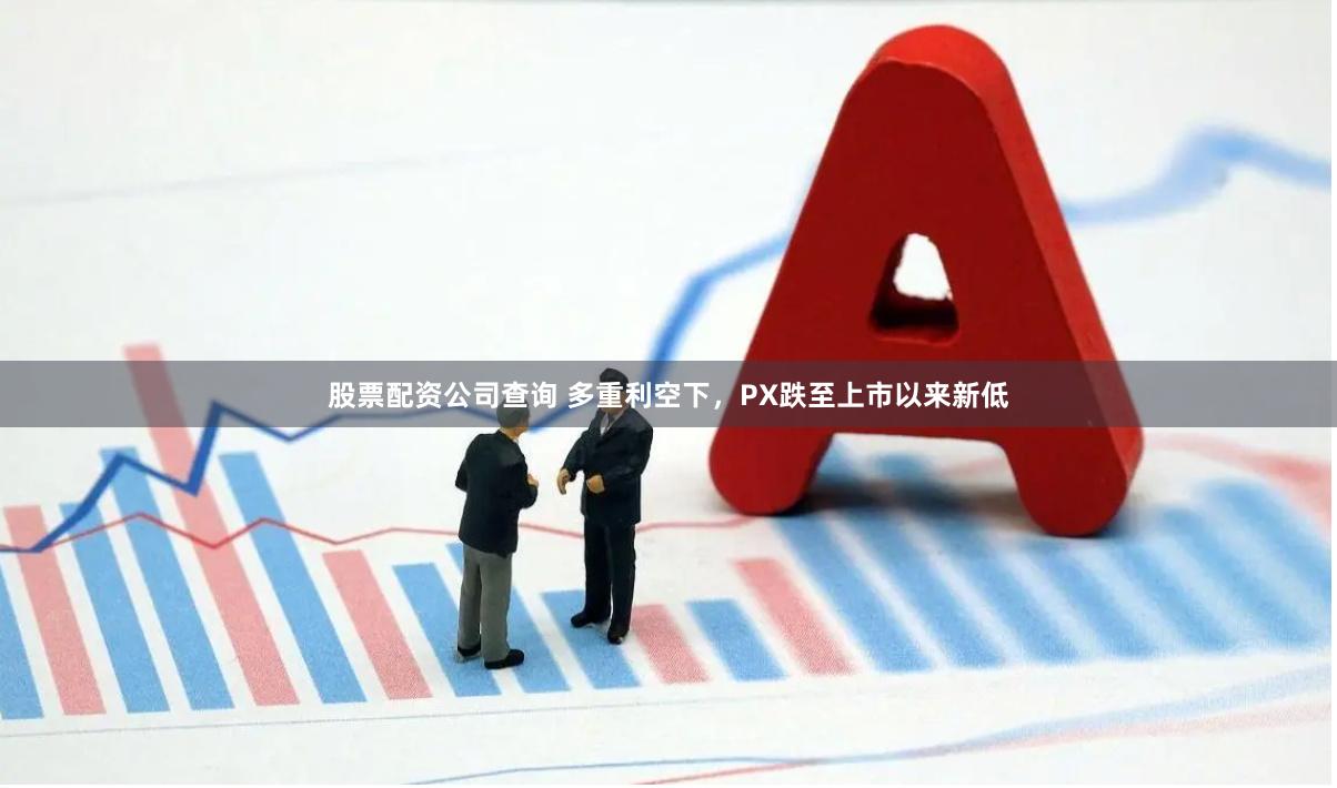 股票配资公司查询 多重利空下，PX跌至上市以来新低