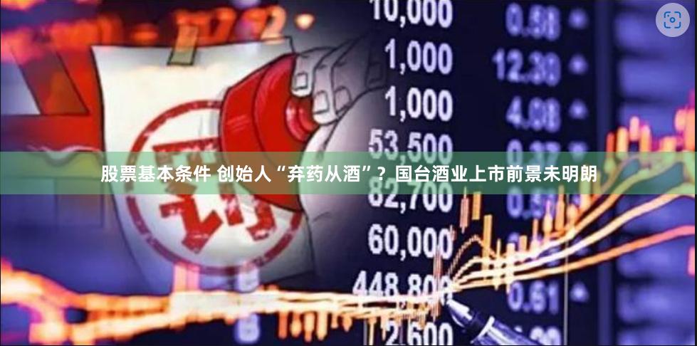 股票基本条件 创始人“弃药从酒”？国台酒业上市前景未明朗
