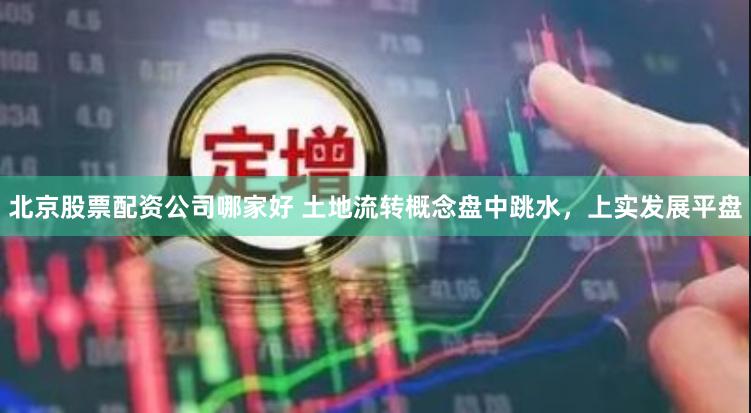 北京股票配资公司哪家好 土地流转概念盘中跳水，上实发展平盘