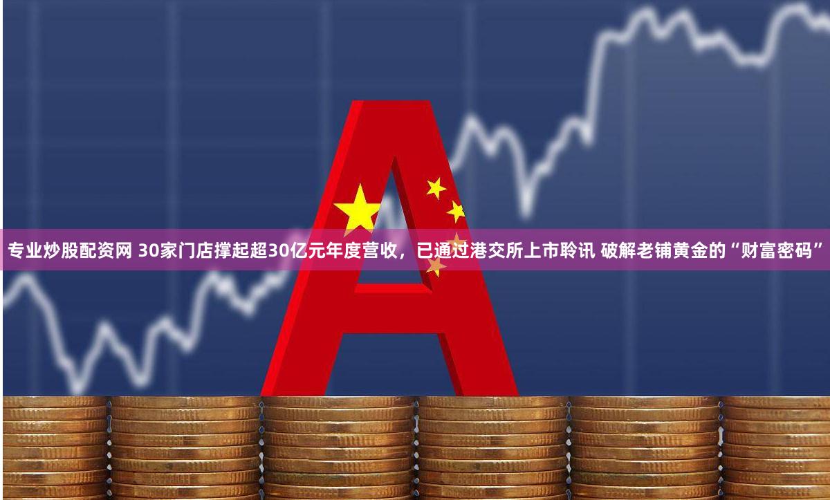 专业炒股配资网 30家门店撑起超30亿元年度营收，已通过港交所上市聆讯 破解老铺黄金的“财富密码”