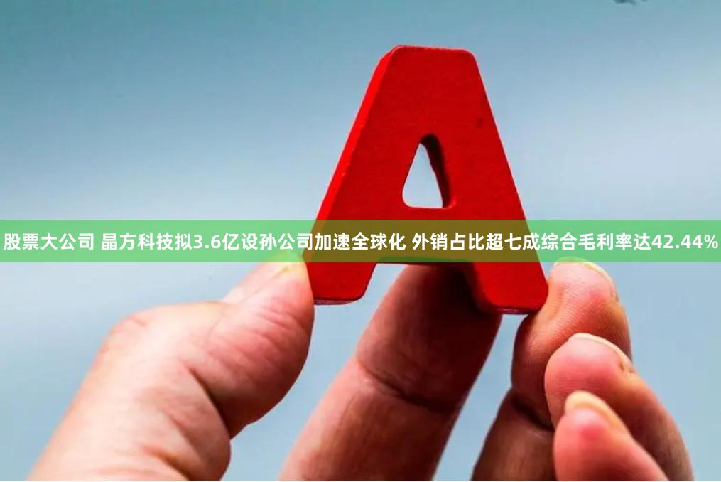 股票大公司 晶方科技拟3.6亿设孙公司加速全球化 外销占比超七成综合毛利率达42.44%