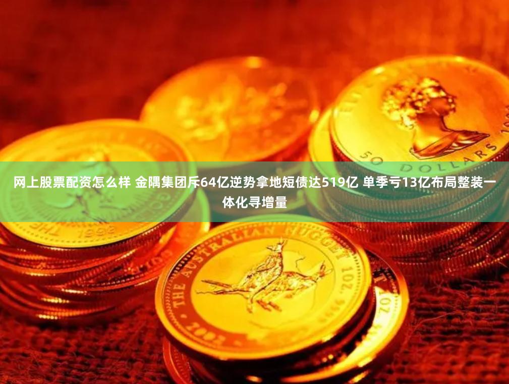 网上股票配资怎么样 金隅集团斥64亿逆势拿地短债达519亿 单季亏13亿布局整装一体化寻增量