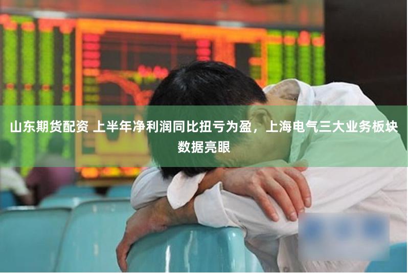 山东期货配资 上半年净利润同比扭亏为盈，上海电气三大业务板块数据亮眼