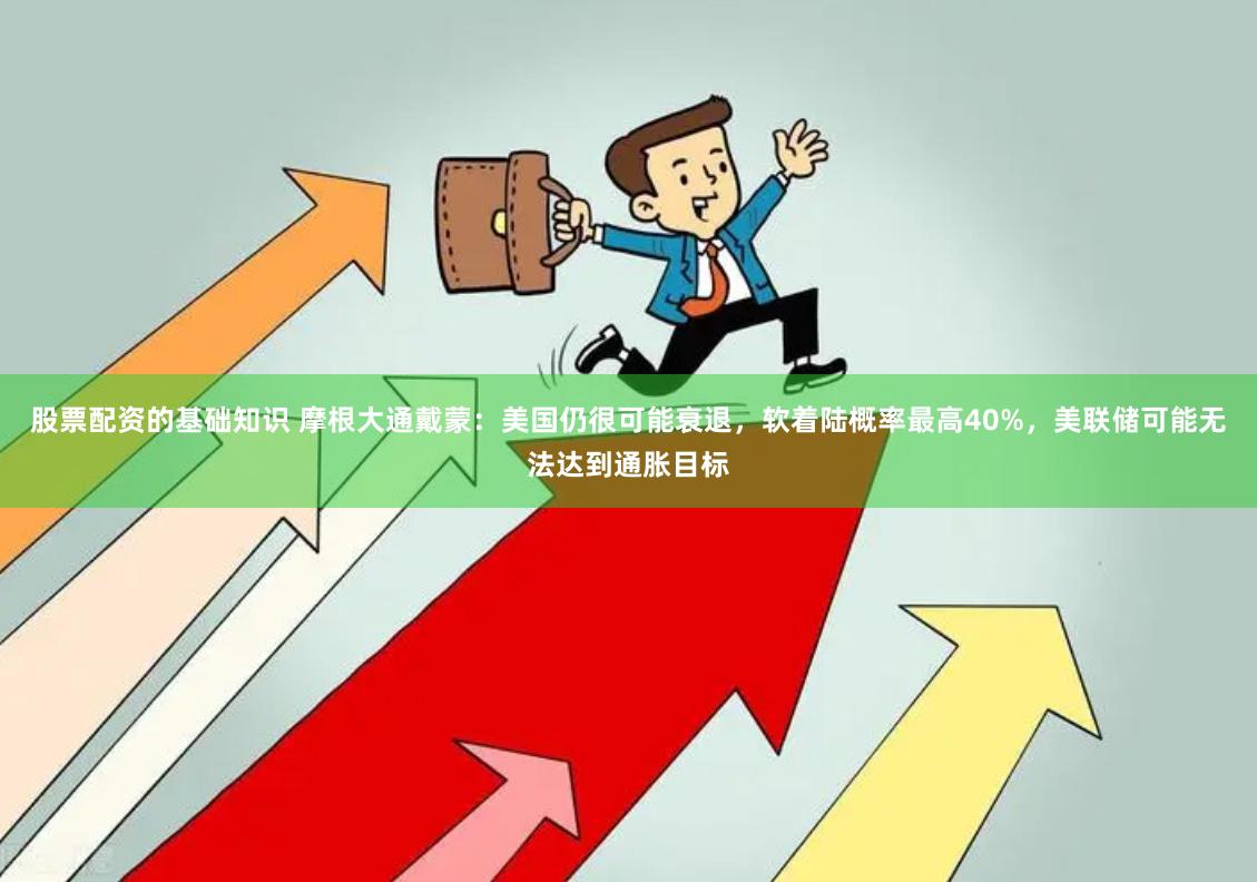 股票配资的基础知识 摩根大通戴蒙：美国仍很可能衰退，软着陆概率最高40%，美联储可能无法达到通胀目标