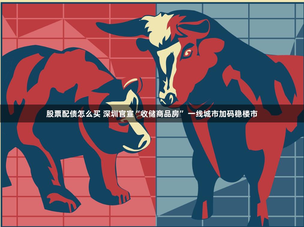 股票配债怎么买 深圳官宣“收储商品房” 一线城市加码稳楼市