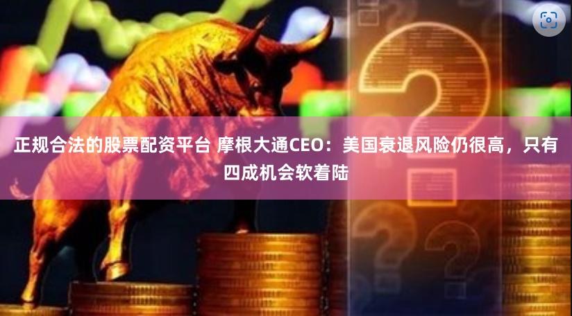 正规合法的股票配资平台 摩根大通CEO：美国衰退风险仍很高，只有四成机会软着陆