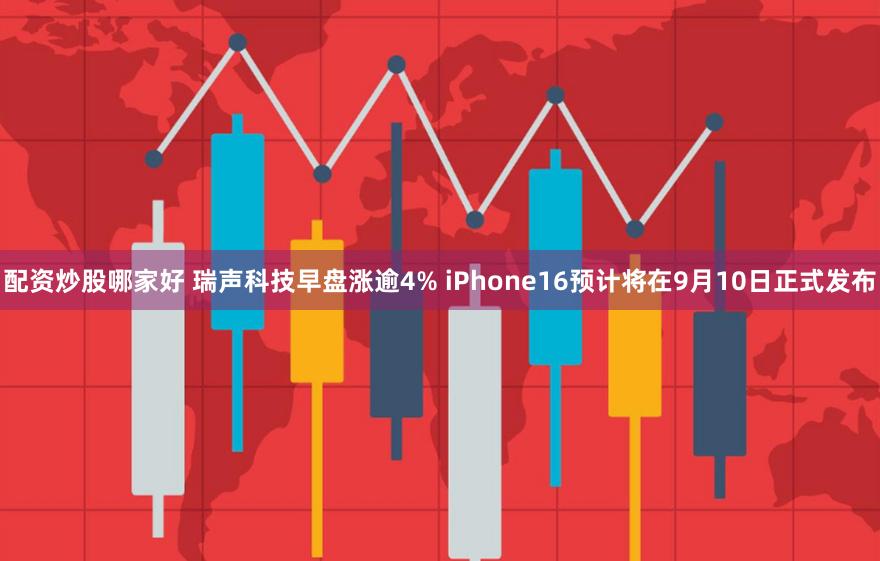 配资炒股哪家好 瑞声科技早盘涨逾4% iPhone16预计将在9月10日正式发布