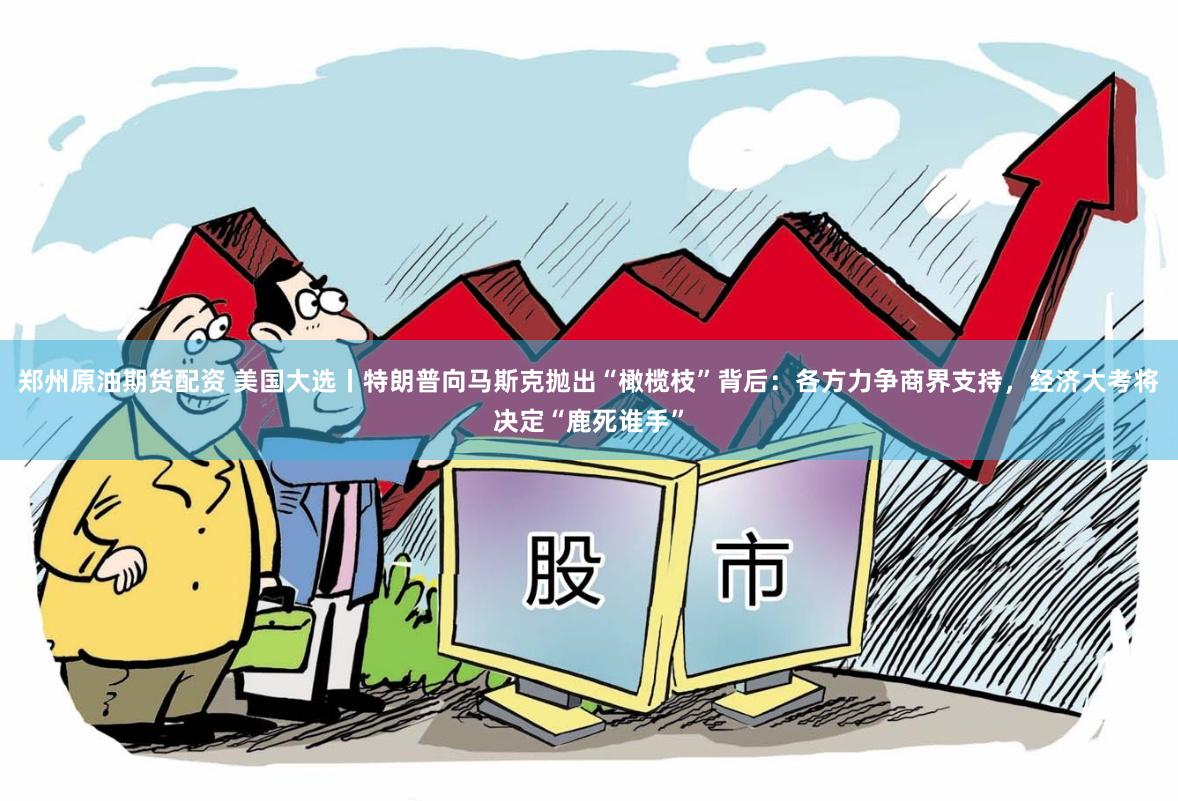 郑州原油期货配资 美国大选丨特朗普向马斯克抛出“橄榄枝”背后：各方力争商界支持，经济大考将决定“鹿死