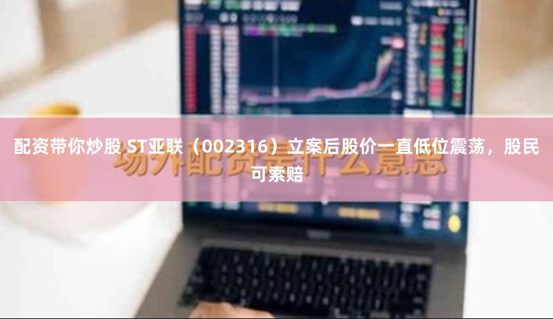 配资带你炒股 ST亚联（002316）立案后股价一直低位震荡，股民可索赔
